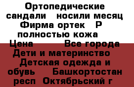 Ортопедические сандали,  носили месяц.  Фирма ортек.  Р 18, полностью кожа.  › Цена ­ 990 - Все города Дети и материнство » Детская одежда и обувь   . Башкортостан респ.,Октябрьский г.